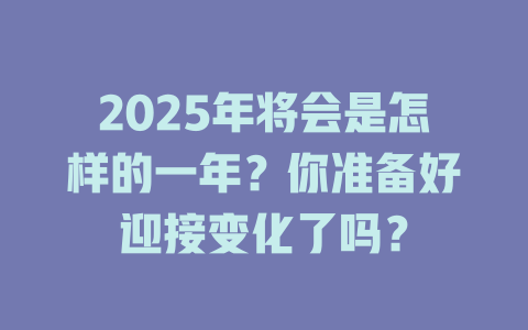 2025年将会是怎样的一年？你准备好迎接变化了吗？ 一
