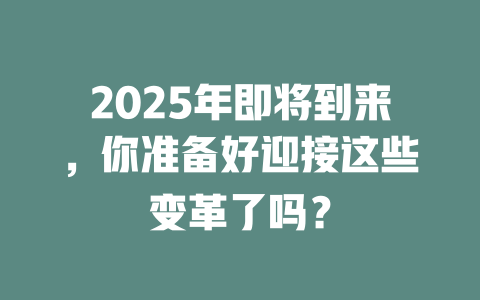 2025年即将到来，你准备好迎接这些变革了吗？ 一