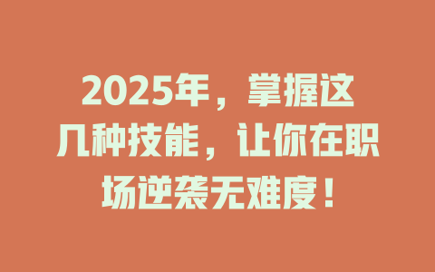 2025年，掌握这几种技能，让你在职场逆袭无难度！ 一