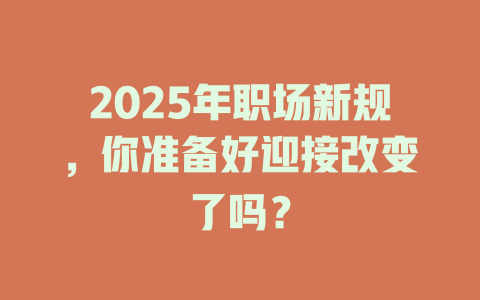 2025年职场新规，你准备好迎接改变了吗？ 一