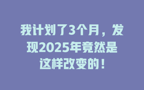 我计划了3个月,发现2025年竟然是这样改变的! 一