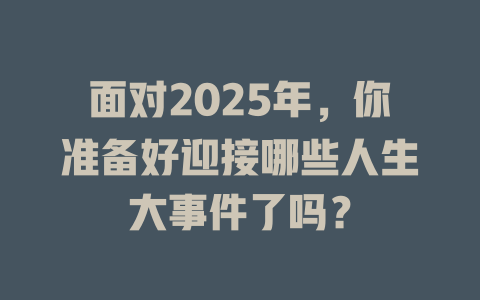 面对2025年,你准备好迎接哪些人生大事件了吗? 一