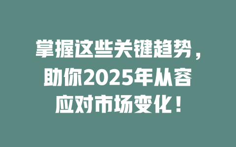 掌握这些关键趋势，助你2025年从容应对市场变化！ 一