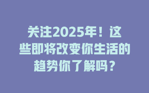 关注2025年！这些即将改变你生活的趋势你了解吗？ 一