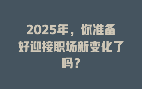 2025年，你准备好迎接职场新变化了吗？ 一