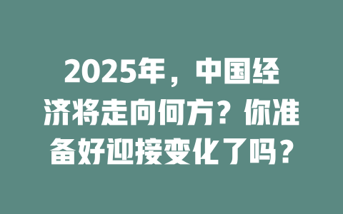 2025年，中国经济将走向何方？你准备好迎接变化了吗？ 一