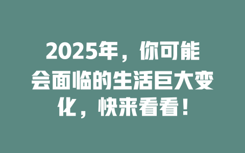 2025年，你可能会面临的生活巨大变化，快来看看！ 一