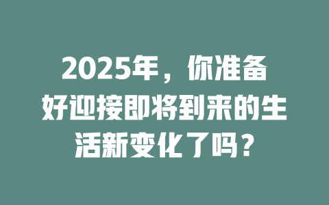 2025年,你准备好迎接即将到来的生活新变化了吗? 一