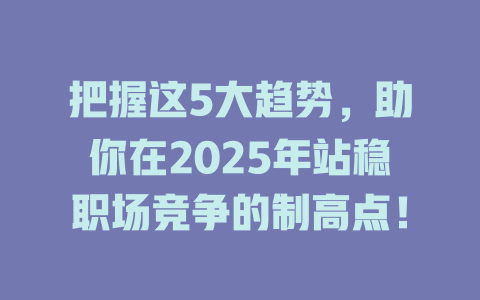 把握这5大趋势，助你在2025年站稳职场竞争的制高点！ 一