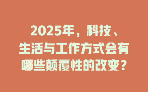 2025年，科技、生活与工作方式会有哪些颠覆性的改变？ 一