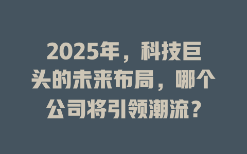 2025年，科技巨头的未来布局，哪个公司将引领潮流？ 一