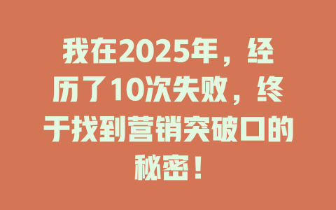 我在2025年，经历了10次失败，终于找到营销突破口的秘密！ 一