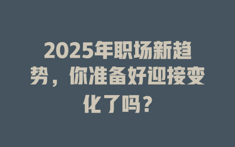 2025年职场新趋势，你准备好迎接变化了吗？ 一