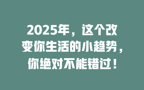 2025年，这个改变你生活的小趋势，你绝对不能错过！ 一