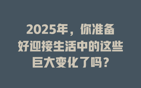 2025年,你准备好迎接生活中的这些巨大变化了吗? 一