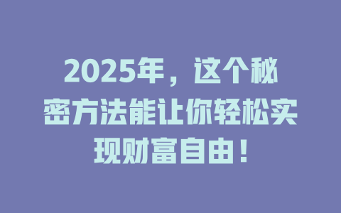 2025年，这个秘密方法能让你轻松实现财富自由！ 一
