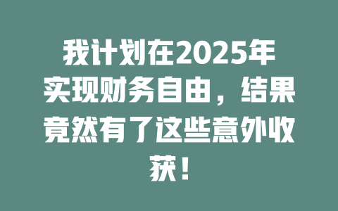 我计划在2025年实现财务自由，结果竟然有了这些意外收获！ 一