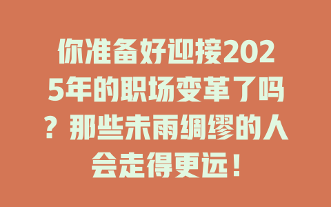 你准备好迎接2025年的职场变革了吗？那些未雨绸缪的人会走得更远！ 一