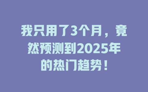 我只用了3个月，竟然预测到2025年的热门趋势！ 一