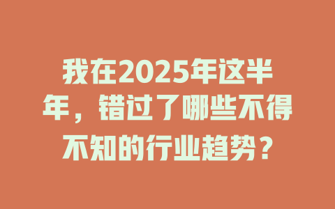 我在2025年这半年，错过了哪些不得不知的行业趋势？ 一