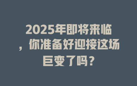 2025年即将来临，你准备好迎接这场巨变了吗？ 一