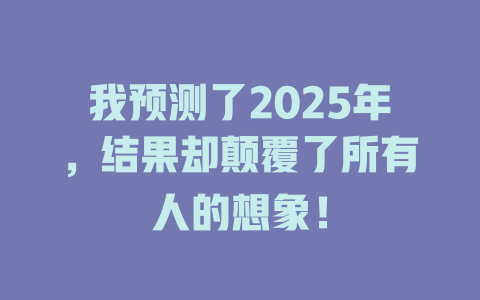 我预测了2025年,结果却颠覆了所有人的想象! 一