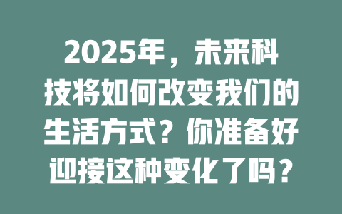 2025年，未来科技将如何改变我们的生活方式？你准备好迎接这种变化了吗？ 一