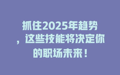 抓住2025年趋势，这些技能将决定你的职场未来！ 一