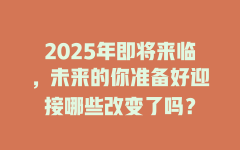 2025年即将来临，未来的你准备好迎接哪些改变了吗？ 一