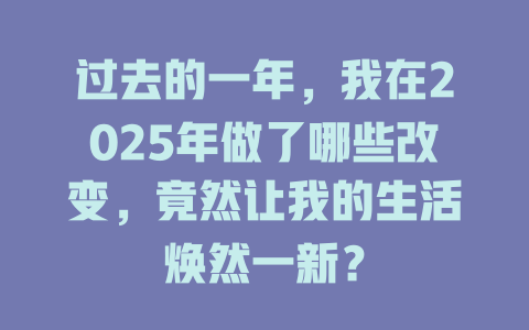 过去的一年，我在2025年做了哪些改变，竟然让我的生活焕然一新？ 一