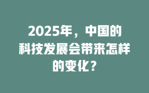 2025年，中国的科技发展会带来怎样的变化？ 一