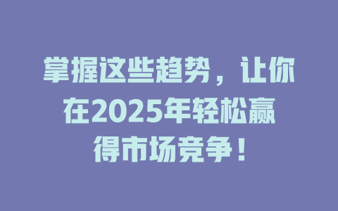 掌握这些趋势,让你在2025年轻松赢得市场竞争! 一