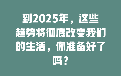 到2025年，这些趋势将彻底改变我们的生活，你准备好了吗？ 一