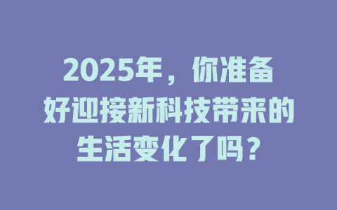 2025年，你准备好迎接新科技带来的生活变化了吗？ 一