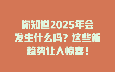 你知道2025年会发生什么吗？这些新趋势让人惊喜！ 一