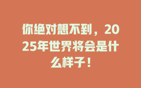 你绝对想不到，2025年世界将会是什么样子！ 一