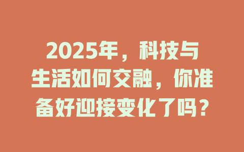 2025年，科技与生活如何交融，你准备好迎接变化了吗？ 一