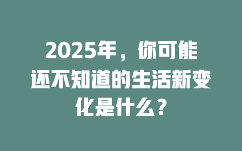 2025年，你可能还不知道的生活新变化是什么？ 一