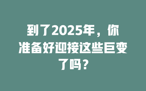 到了2025年，你准备好迎接这些巨变了吗？ 一