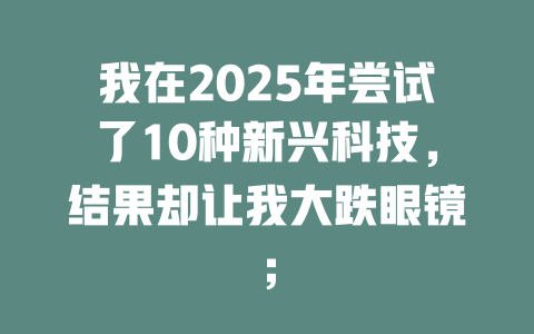 我在2025年尝试了10种新兴科技,结果却让我大跌眼镜; 一