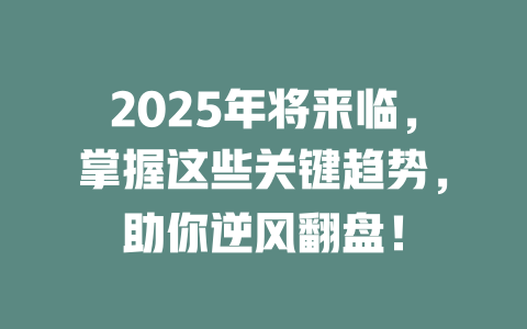 2025年将来临，掌握这些关键趋势，助你逆风翻盘！ 一