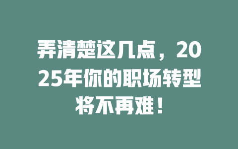 弄清楚这几点，2025年你的职场转型将不再难！ 一