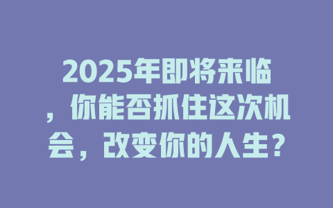2025年即将来临，你能否抓住这次机会，改变你的人生？ 一