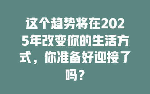 这个趋势将在2025年改变你的生活方式，你准备好迎接了吗？ 一