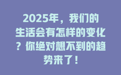 2025年，我们的生活会有怎样的变化？你绝对想不到的趋势来了！ 一