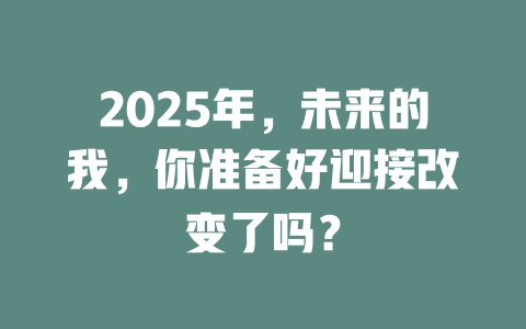 2025年，未来的我，你准备好迎接改变了吗？ 一