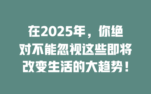 在2025年，你绝对不能忽视这些即将改变生活的大趋势！ 一