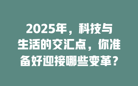 2025年，科技与生活的交汇点，你准备好迎接哪些变革？ 一