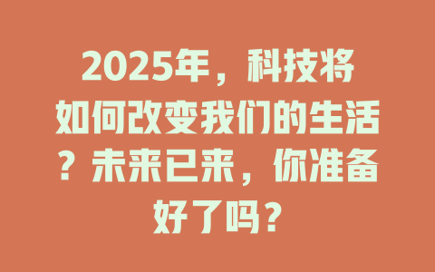 2025年，科技将如何改变我们的生活？未来已来，你准备好了吗？ 一