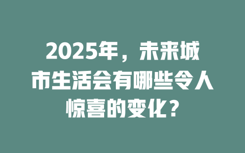 2025年,未来城市生活会有哪些令人惊喜的变化? 一